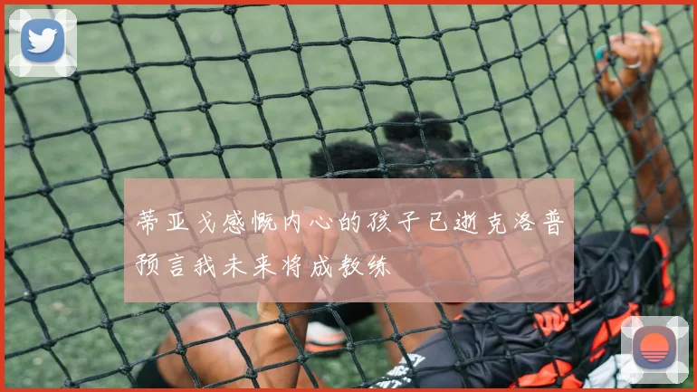 蒂亚戈感慨内心的孩子已逝克洛普预言我未来将成教练