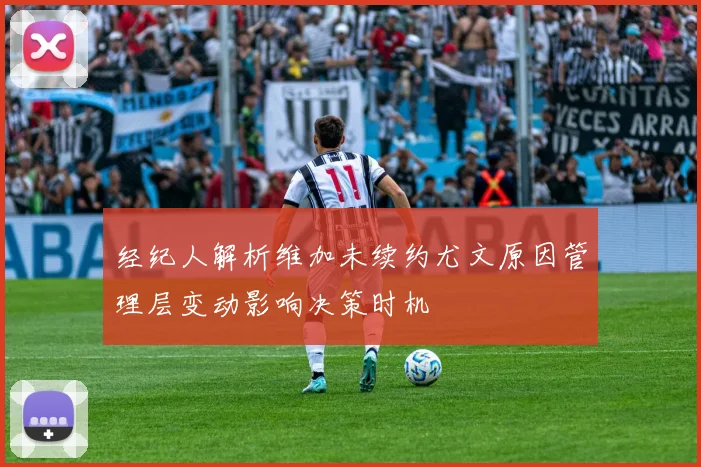 经纪人解析维加未续约尤文原因管理层变动影响决策时机