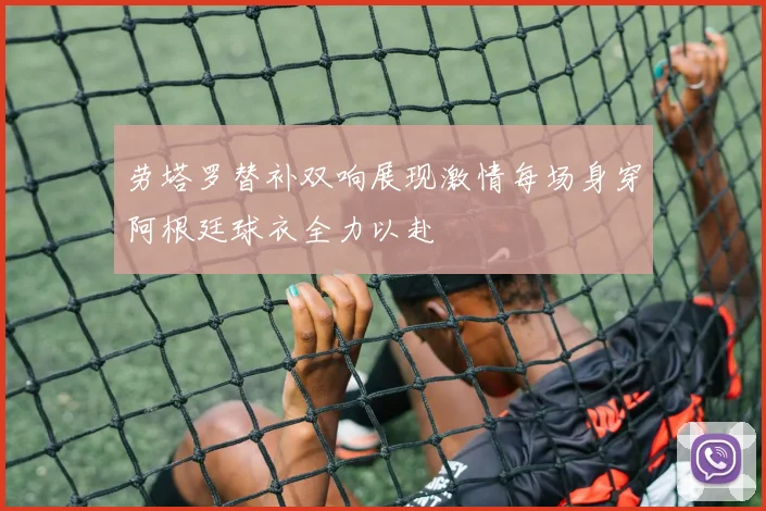 劳塔罗替补双响展现激情每场身穿阿根廷球衣全力以赴