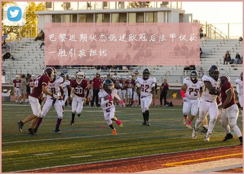 巴黎近期状态低迷欧冠后法甲仅获一胜引发担忧