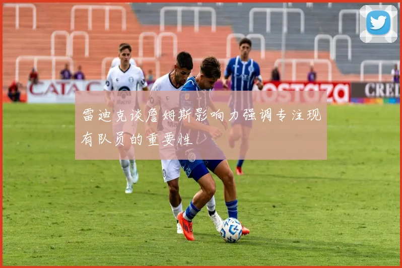 雷迪克谈詹姆斯影响力强调专注现有队员的重要性