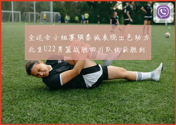 全运会小组赛隰泰诚表现出色助力北京U22男篮战胜四川队收获胜利