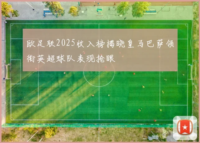 欧足联2025收入榜揭晓皇马巴萨领衔英超球队表现抢眼
