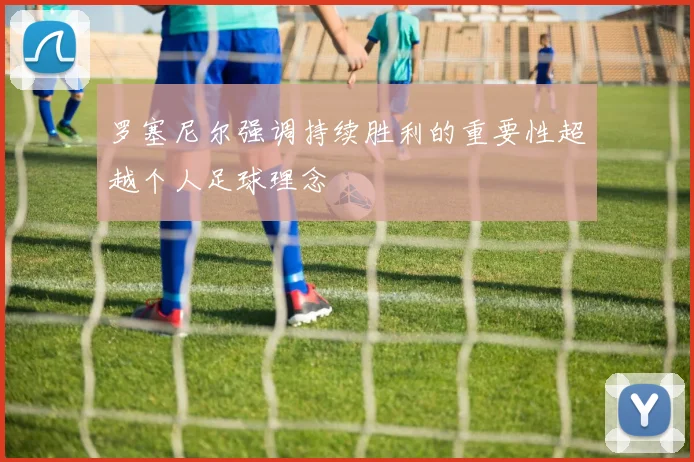 罗塞尼尔强调持续胜利的重要性超越个人足球理念