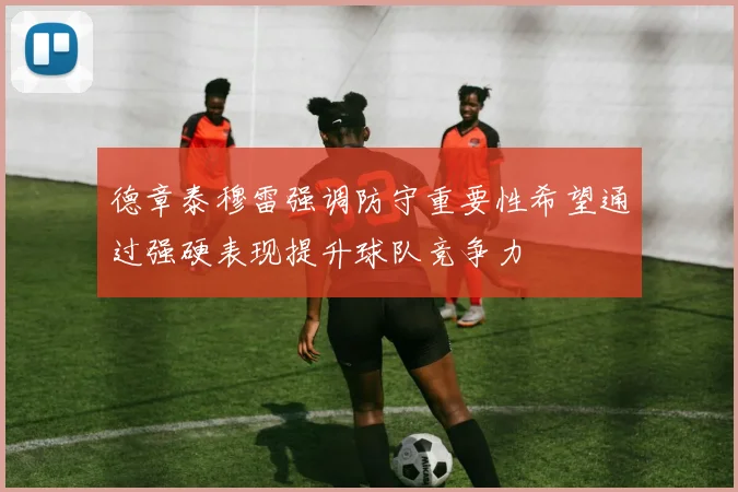 德章泰穆雷强调防守重要性希望通过强硬表现提升球队竞争力