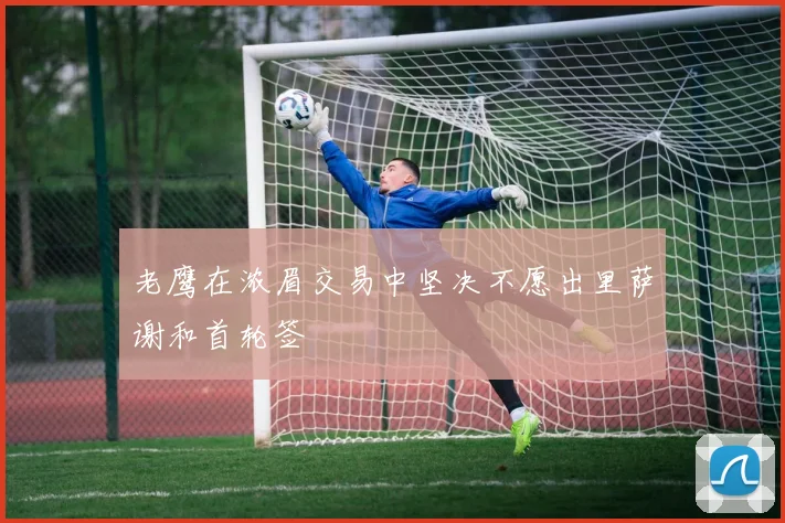 老鹰在浓眉交易中坚决不愿出里萨谢和首轮签