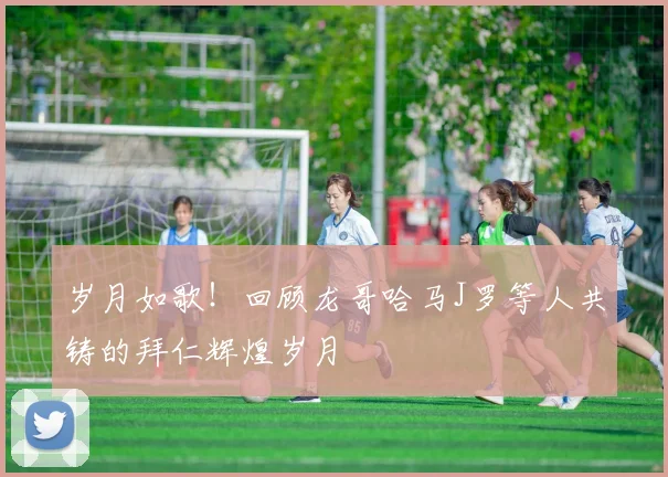 岁月如歌！回顾龙哥哈马J罗等人共铸的拜仁辉煌岁月