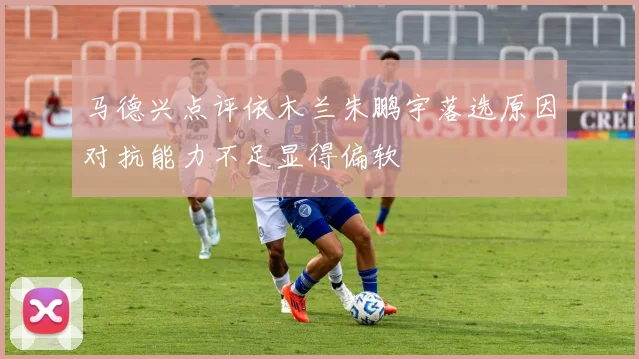 马德兴点评依木兰朱鹏宇落选原因对抗能力不足显得偏软