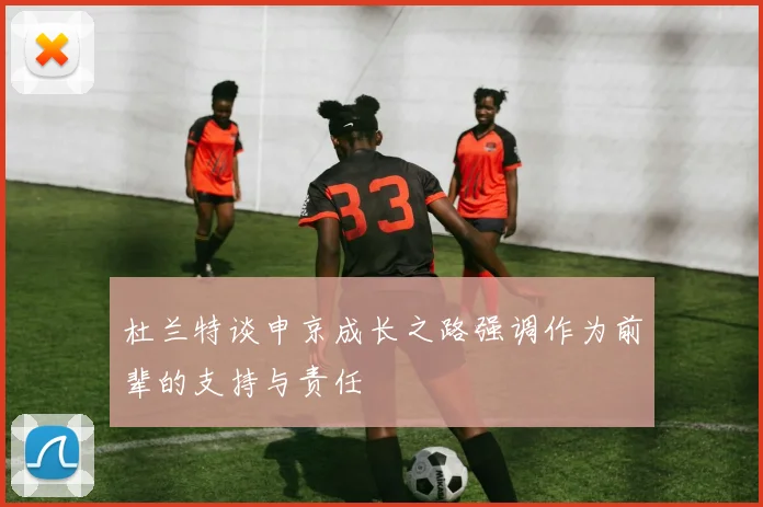 杜兰特谈申京成长之路强调作为前辈的支持与责任