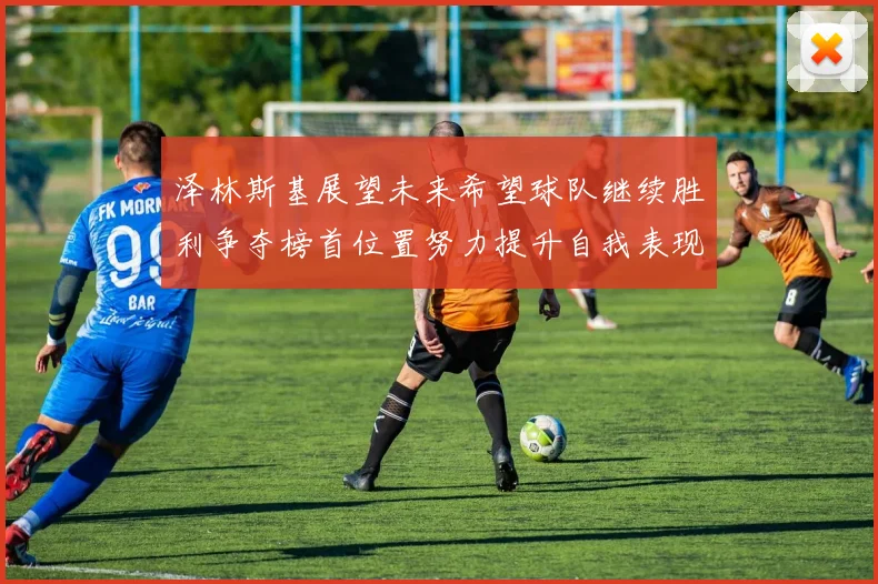 泽林斯基展望未来希望球队继续胜利争夺榜首位置努力提升自我表现