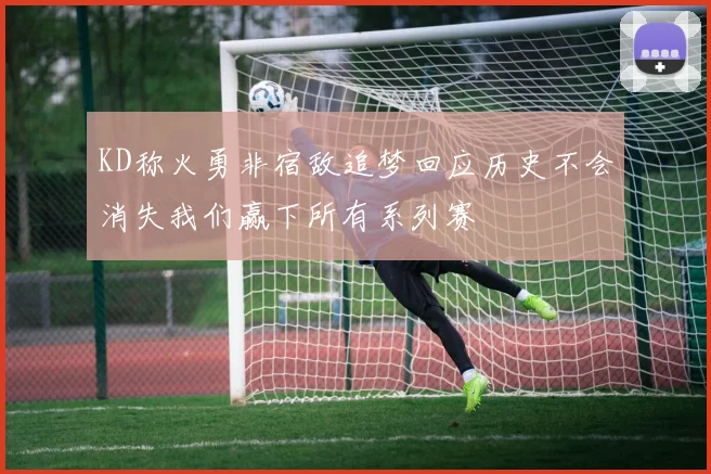 KD称火勇非宿敌追梦回应历史不会消失我们赢下所有系列赛
