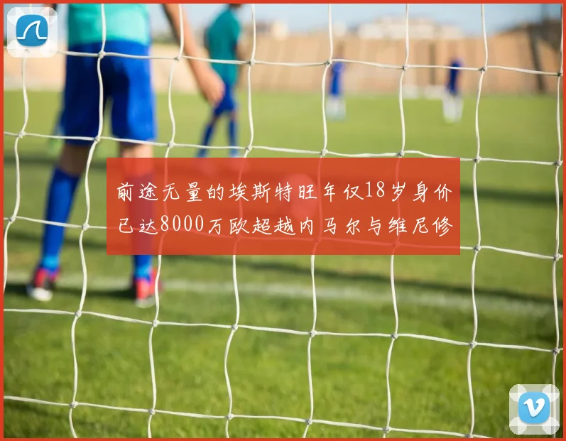 前途无量的埃斯特旺年仅18岁身价已达8000万欧超越内马尔与维尼修斯