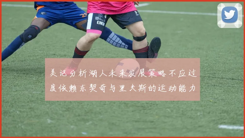 美记分析湖人未来发展策略不应过度依赖东契奇与里夫斯的运动能力不足