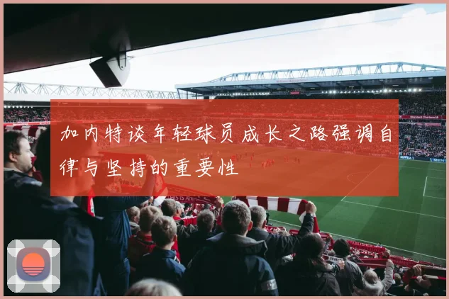 加内特谈年轻球员成长之路强调自律与坚持的重要性