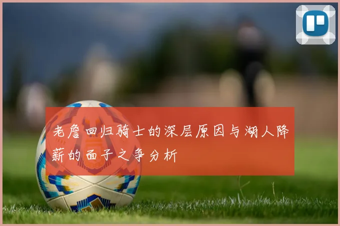 老詹回归骑士的深层原因与湖人降薪的面子之争分析