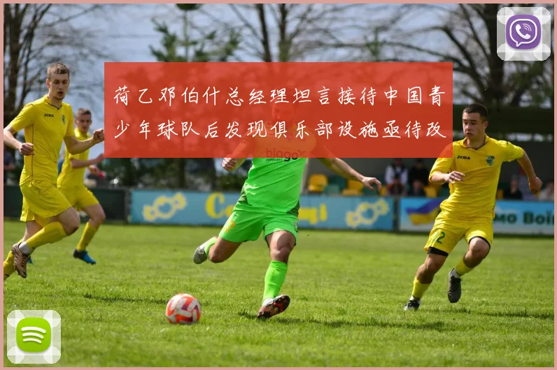 荷乙邓伯什总经理坦言接待中国青少年球队后发现俱乐部设施亟待改善