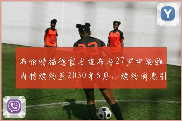 布伦特福德官方宣布与27岁中场雅内特续约至2030年6月，续约消息引发关注