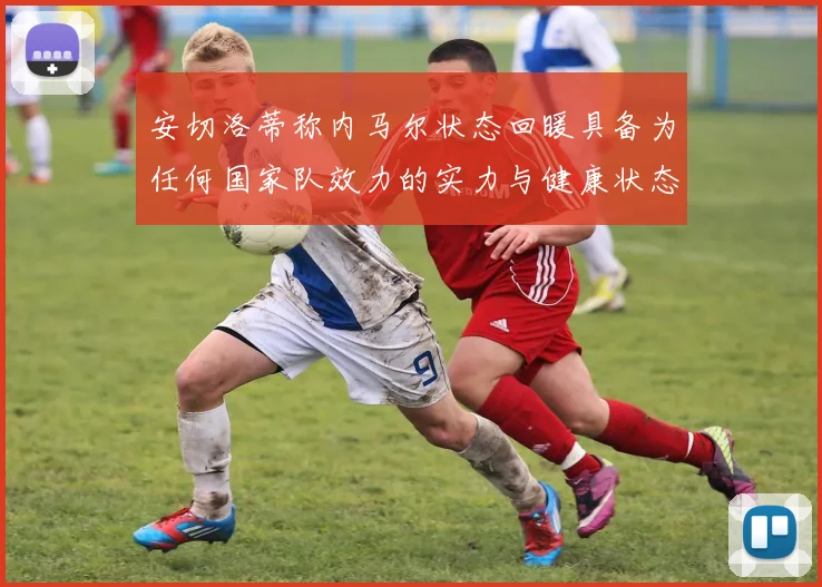 安切洛蒂称内马尔状态回暖具备为任何国家队效力的实力与健康状态