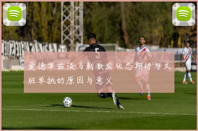 爱德华兹谈马刺激发状态期待与文班单挑的原因与意义