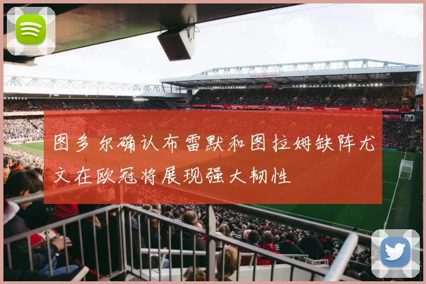 图多尔确认布雷默和图拉姆缺阵尤文在欧冠将展现强大韧性