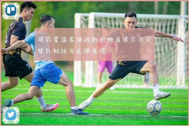 埃因霍温客场战胜利物浦埃贝尔谈球队韧性与反弹表现