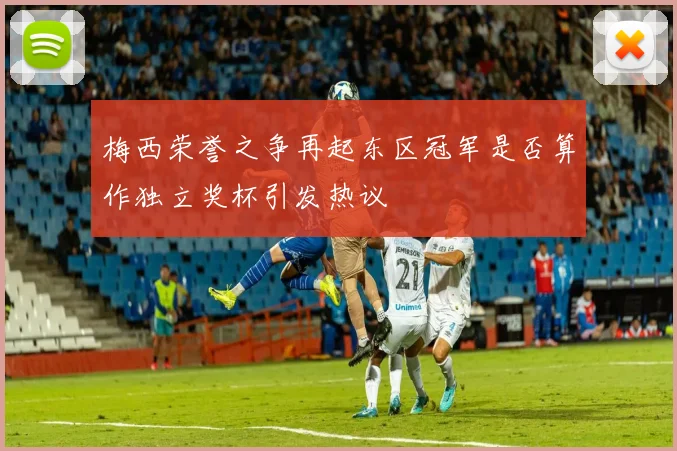 梅西荣誉之争再起东区冠军是否算作独立奖杯引发热议