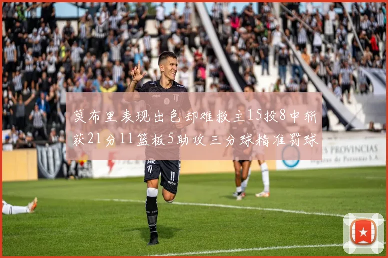 莫布里表现出色却难救主15投8中斩获21分11篮板5助攻三分球精准罚球失准