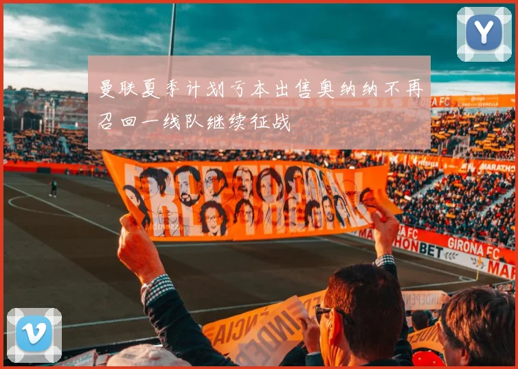 曼联夏季计划亏本出售奥纳纳不再召回一线队继续征战