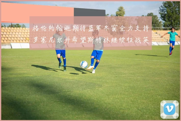 格伦约翰逊期待蓝军冬窗全力支持罗塞尼尔并希望斯特林继续征战英超