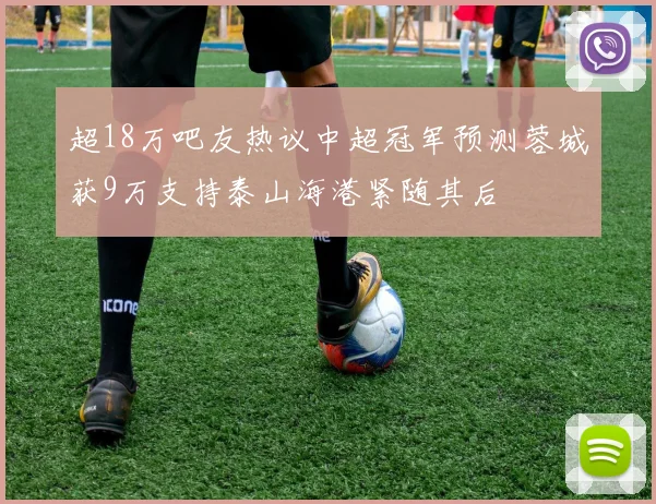 超18万吧友热议中超冠军预测蓉城获9万支持泰山海港紧随其后