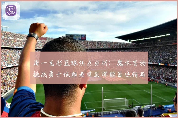 周一竞彩篮球焦点分析：魔术客场挑战勇士依赖老将发挥能否逆转局势