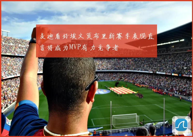 麦迪看好埃文莫布里新赛季表现直言将成为MVP有力竞争者