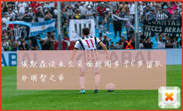 埃默森谈米兰负面新闻多于C罗留队非明智之举