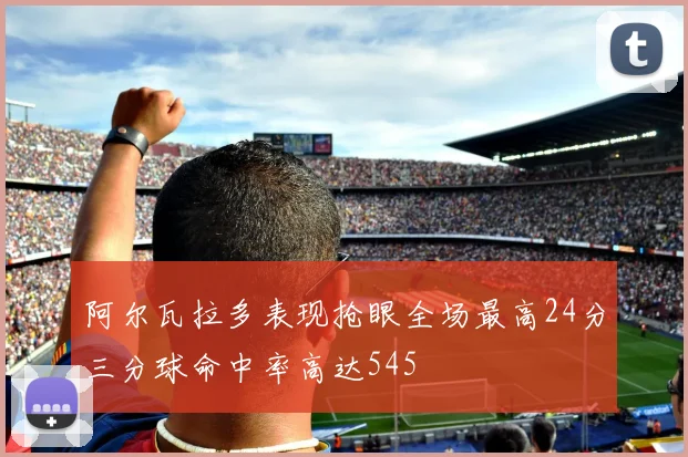 阿尔瓦拉多表现抢眼全场最高24分三分球命中率高达545