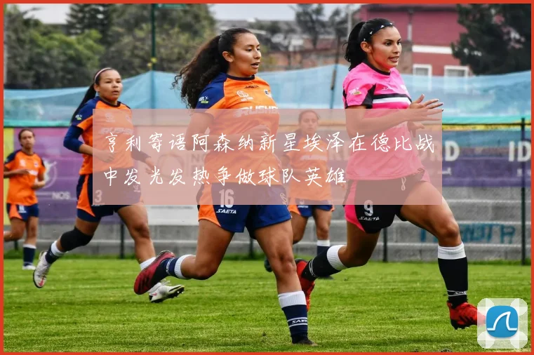 亨利寄语阿森纳新星埃泽在德比战中发光发热争做球队英雄