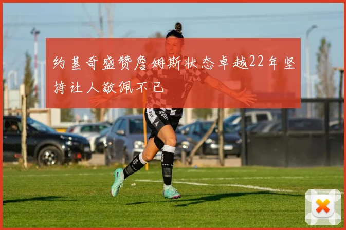 约基奇盛赞詹姆斯状态卓越22年坚持让人敬佩不已