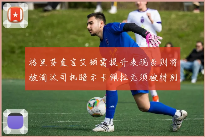 格里芬直言艾顿需提升表现否则将被淘汰司机暗示卡佩拉无须被特别提及