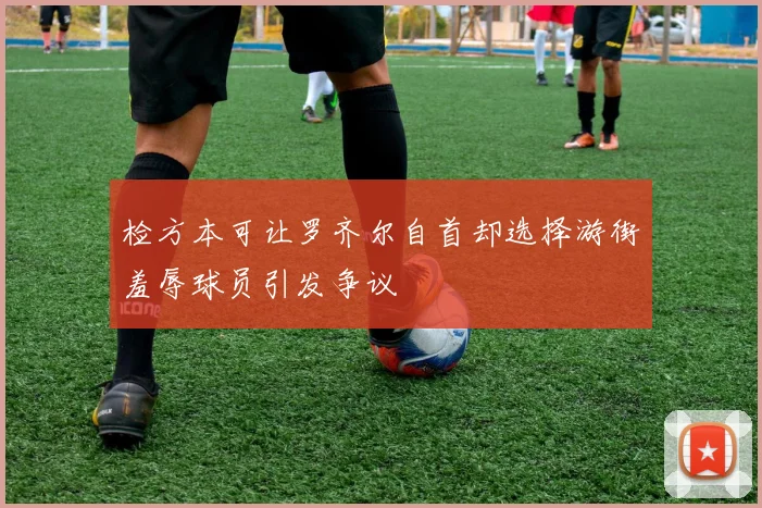 检方本可让罗齐尔自首却选择游街羞辱球员引发争议