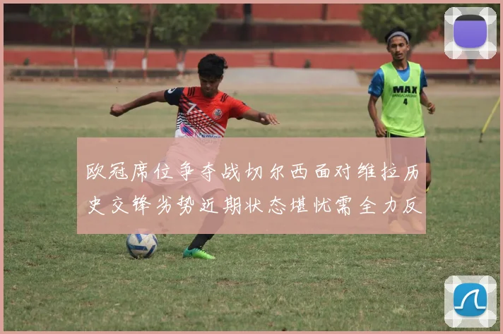 欧冠席位争夺战切尔西面对维拉历史交锋劣势近期状态堪忧需全力反弹
