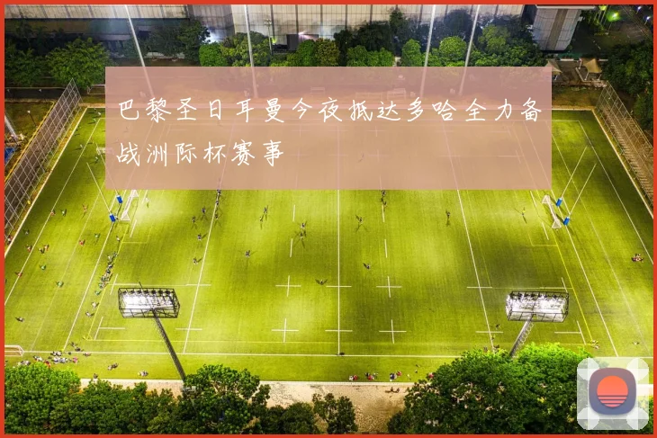 巴黎圣日耳曼今夜抵达多哈全力备战洲际杯赛事
