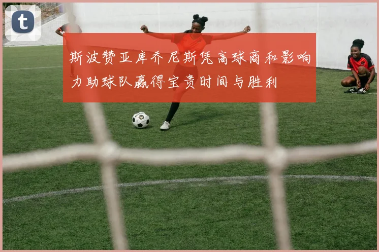斯波赞亚库乔尼斯凭高球商和影响力助球队赢得宝贵时间与胜利