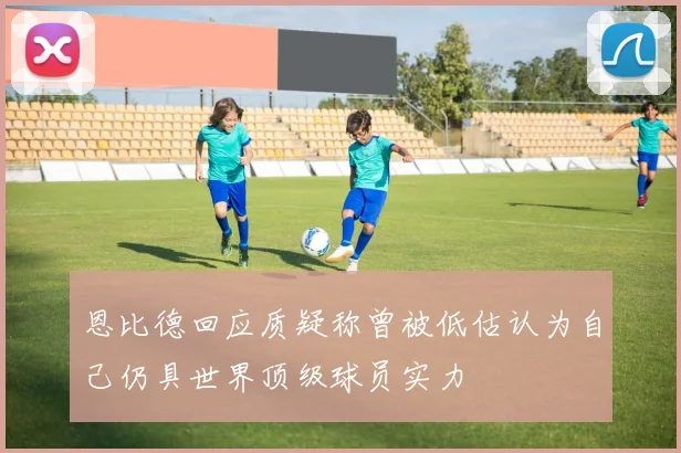 恩比德回应质疑称曾被低估认为自己仍具世界顶级球员实力