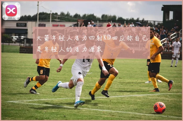 火箭年轻人活力四射KD回应称自己是年轻人的活力源泉