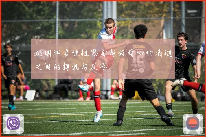姚明坦言理性思考与好奇心的消逝之间的挣扎与反思