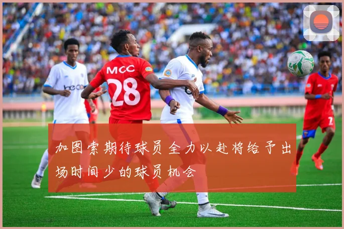 加图索期待球员全力以赴将给予出场时间少的球员机会